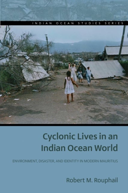 Cyclonic Lives in an Indian Ocean World - Environment, Disaster, and Identity in Modern Mauritius