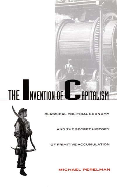 The Invention of Capitalism - Classical Political Economy and the Secret History of Primitive Accumulation
