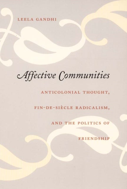 Affective Communities - Anticolonial Thought, Fin-de-Siecle Radicalism, and the Politics of Friendship