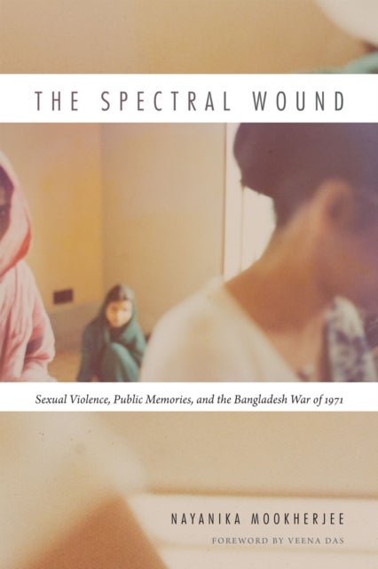 The Spectral Wound - Sexual Violence, Public Memories, and the Bangladesh War of 1971