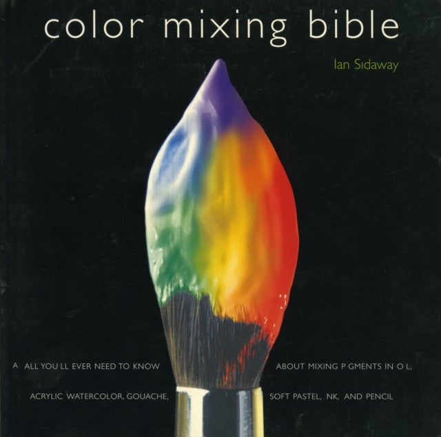 Color Mixing Bible - All You'll Ever Need to Know About Mixing Pigments in Oil, Acrylic, Watercolor, Gouache, Soft Pastel, Pencil, and Ink