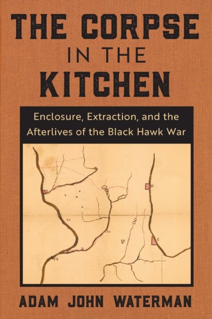 The Corpse in the Kitchen - Enclosure, Extraction, and the Afterlives of the Black Hawk War