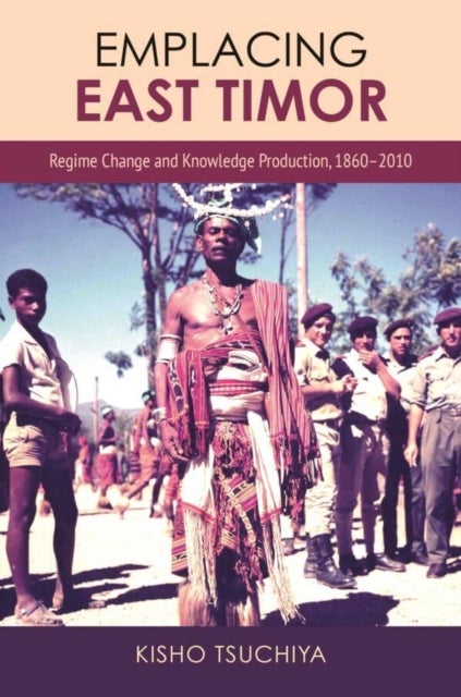 Emplacing East Timor - Regime Change and Knowledge Production, 1860-2010