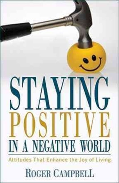 Staying Positive in a Negative World - Attitudes That Enhance the Joy of Living - Attitudes That Enhance the Joy of Living