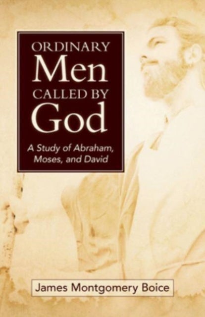 Ordinary Men Called by God - A Study of Abraham, Moses, and David