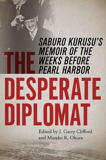 The Desperate Diplomat - Saburo Kurusu's Memoir of the Weeks before Pearl Harbor
