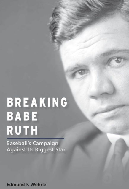 Breaking Babe Ruth - Baseball's Campaign Against Its Biggest Star