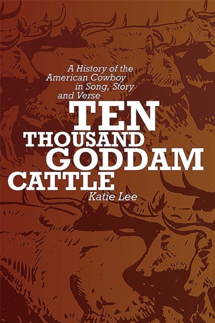 Ten Thousand Goddam Cattle - A History of the American Cowboy in Song, Story, and Verse