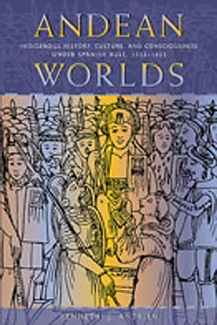 Andean Worlds - Indigenous History, Culture and Consciousness Under Spanish Rule, 1532-1825