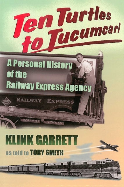 Ten Turtles to Tucumcari - A Personal History of the Railway Express Agency