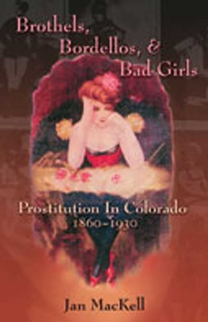 Brothels, Bordellos, and Bad Girls - Prostitution in Colorado, 1860-1930