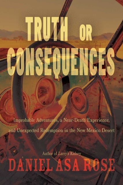 Truth or Consequences - Improbable Adventures, a Near-Death Experience, and Unexpected Redemption in the New Mexico Desert
