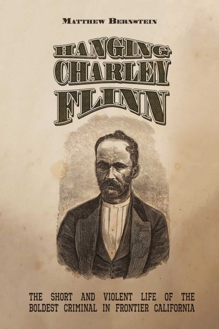 Hanging Charley Flinn - The Short and Violent Life of the Boldest Criminal in Frontier California
