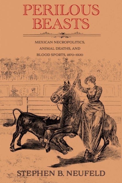 Perilous Beasts - Mexican Necropolitics, Animal Deaths, and Blood Sports, 1870–1920