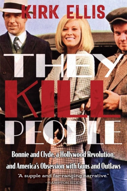 They Kill People - Bonnie and Clyde, a Hollywood Revolution, and America's Obsession with Guns and Outlaws
