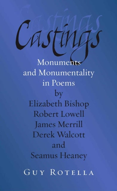 Castings - Monuments and Monumentality in Poems by Elizabeth Bishop, Robert Lowell, James Merrill, Derek Walcott, and Seamus Heaney