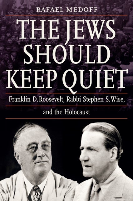 The Jews Should Keep Quiet - Franklin D. Roosevelt, Rabbi Stephen S. Wise, and the Holocaust