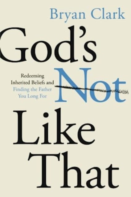 Gods Not Like That - Redeeming Inherited Beliefs and Finding the Father You Long For