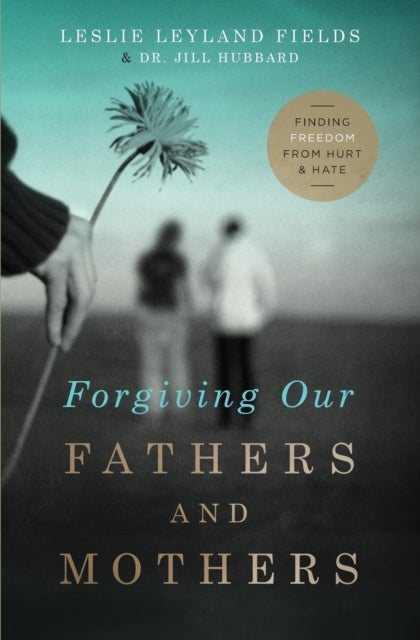 Forgiving Our Fathers and Mothers - Finding Freedom from Hurt and Hate