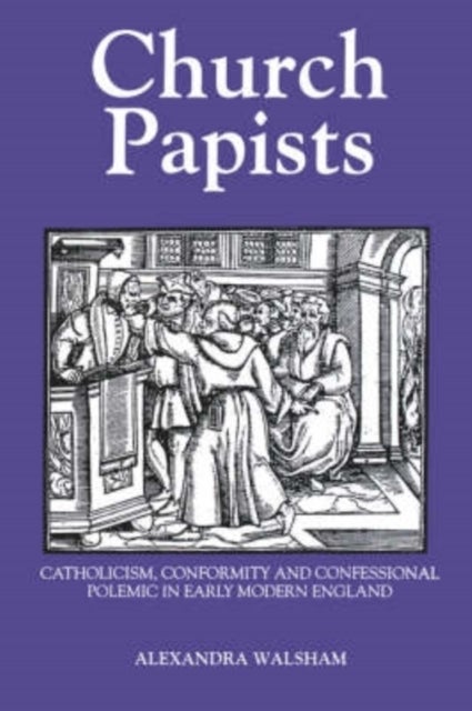 Church Papists - Catholicism, Conformity and Confessional Polemic in Early Modern England