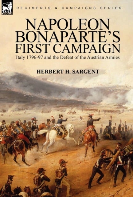 Napoleon Bonaparte's First Campaign - Italy 1796-97 and the Defeat of the Austrian Armies