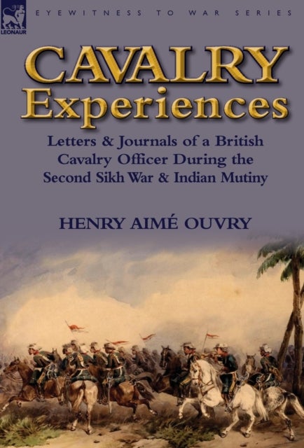 Cavalry Experiences - Letters & Journals of a British Cavalry Officer During the Second Sikh War & Indian Mutiny