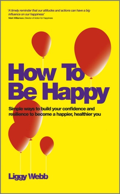 How To Be Happy - How Developing Your Confidence, Resilience, Appreciation and Communication Can Lead to a Happier, Healthier You