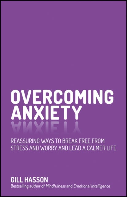 Overcoming Anxiety - Reassuring Ways to Break Free from Stress and Worry and Lead a Calmer Life