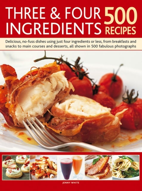 Three & Four Ingredients 500 Recipes - Delicious, No-Fuss Dishes Using Just Four Ingredients or Less, from Breakfasts and Snacks to Main Courses and Desserts
