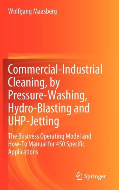 Commercial-Industrial Cleaning, by Pressure-Washing, Hydro-Blasting and UHP-Jetting - The Business Operating Model and How-To Manual for 450 Specific Applications