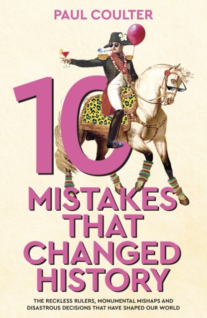 10 Mistakes That Changed History - The Reckless Rulers, Monumental Mishaps and Disastrous Decisions That Have Shaped Our World.