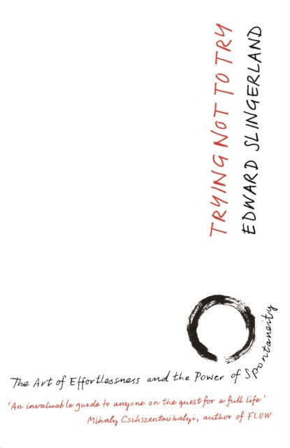 Trying Not to Try - The Ancient Art of Effortlessness and the Surprising Power of Spontaneity