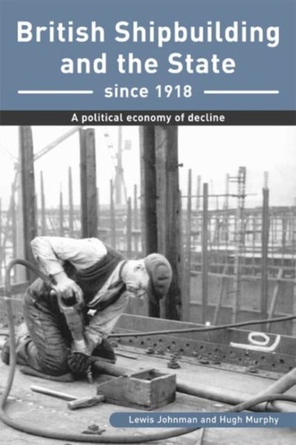 British Shipbuilding and the State since 1918 - A Political Economy of Decline