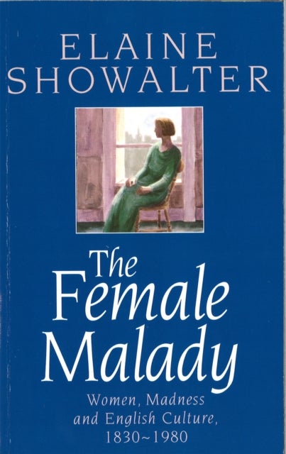 The Female Malady - Women, Madness and English Culture, 1830-1980