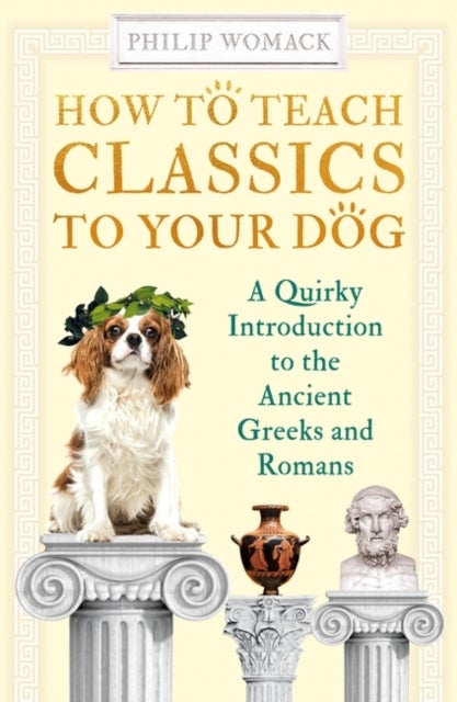 How to Teach Classics to Your Dog - A Quirky Introduction to the Ancient Greeks and Romans