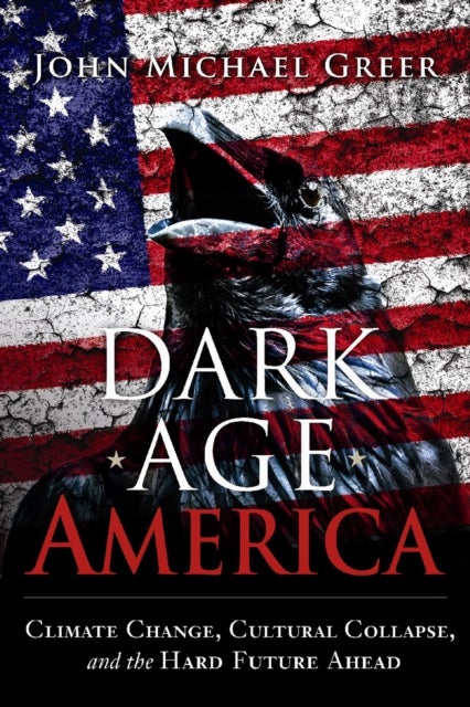 Dark Age America - Climate Change, Cultural Collapse, and the Hard Future Ahead