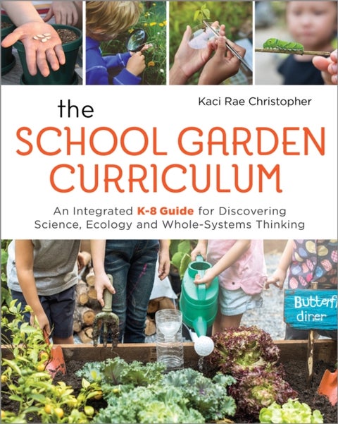 The School Garden Curriculum - An Integrated K-8 Guide for Discovering Science, Ecology, and Whole-Systems Thinking