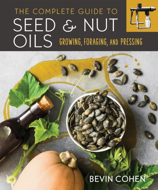 The Complete Guide to Seed and Nut Oils - Growing, Foraging, and Pressing
