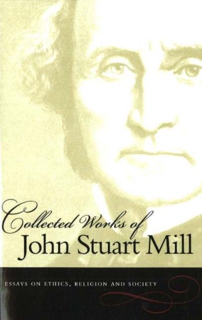 Collected Works of John Stuart Mill, Volume 10 - Essays on Ethics, Religion & Society