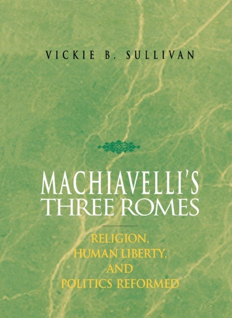 Machiavelli's Three Romes - Religion, Human Liberty, and Politics Reformed
