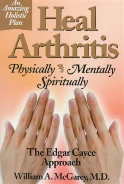 Heal Arthritis - Physically, Mentally, Spiritually - the Edgar Cayce Approach