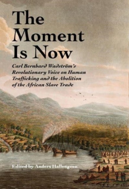 The Moment Is Now - Carl Bernhard Wadstrom’s Revolutionary Voice on Human Trafficking and the Abolition of the African Slave Trade