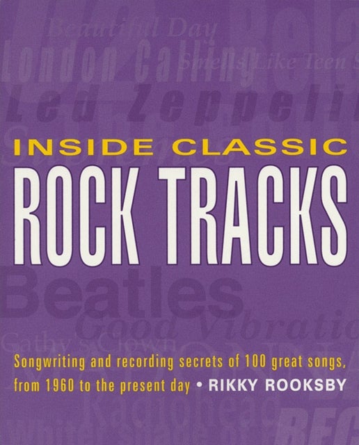 Inside Classic Rock Tracks - Songwriting and Recording Secrets of 100 Great Songs from 1960 to the Present Day