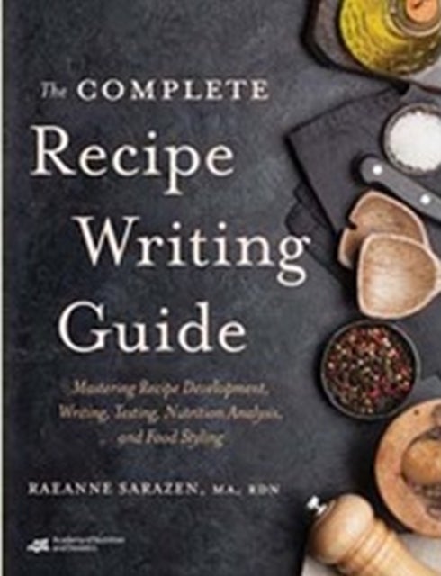 The Complete Recipe Writing Guide - Mastering Recipe Development, Writing, Testing, Nutrition Analysis, and Food Styling