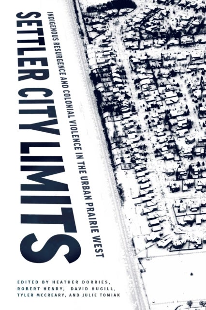 Settler City Limits - Indigenous Resurgence and Colonial Violence in the Urban Prairie West