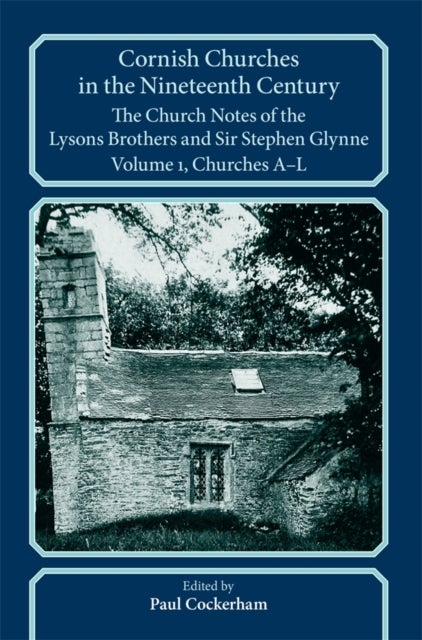 Cornish Churches in the Nineteenth Century - The Church Notes of the Lysons brothers and Sir Stephen Glynne, Volume 1: A–L