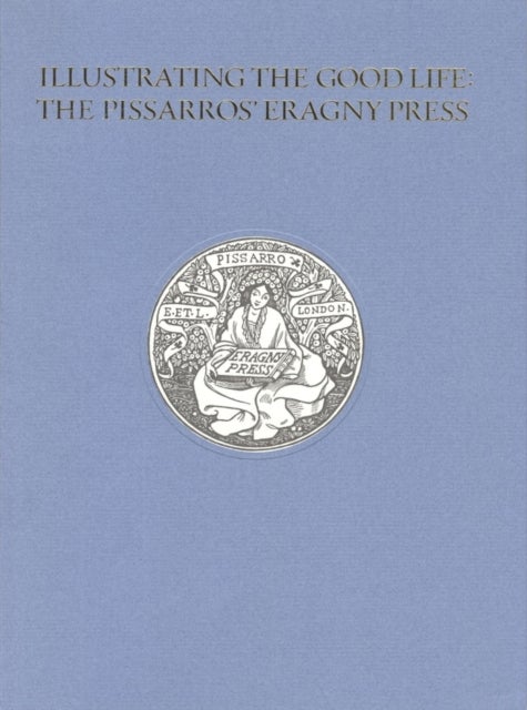 Illustrating the Good Life: The Pissarros’ Eragny Press, 1894–1914 - Catalogue of an Exhibition of Books, Prints and Prawings Related to the Work of the Press