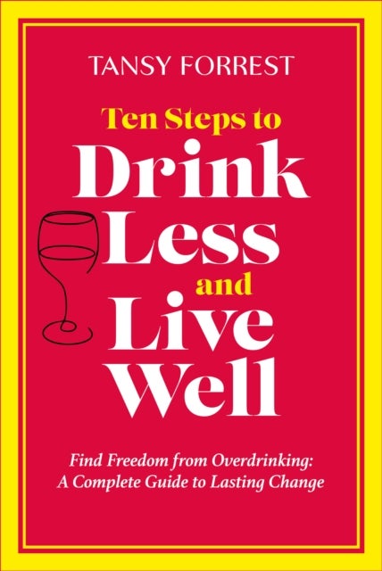 Ten Steps to Drink Less and Live Well - Find Freedom From Overdrinking: A Complete Guide to Lasting Change