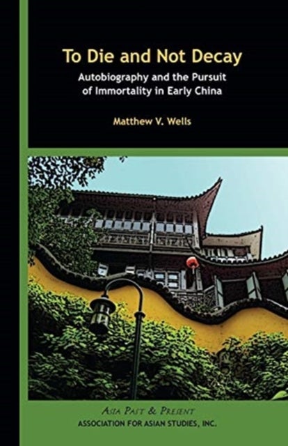 To Die and Not Decay ¿ Autobiography and the Pursuit of Immortality in Early China