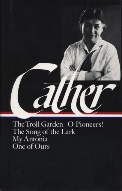 Willa Cather: Early Novels & Stories (LOA #35) - The Troll Garden / O Pioneers / The Song of the Lark / My Antonia / One of Ours